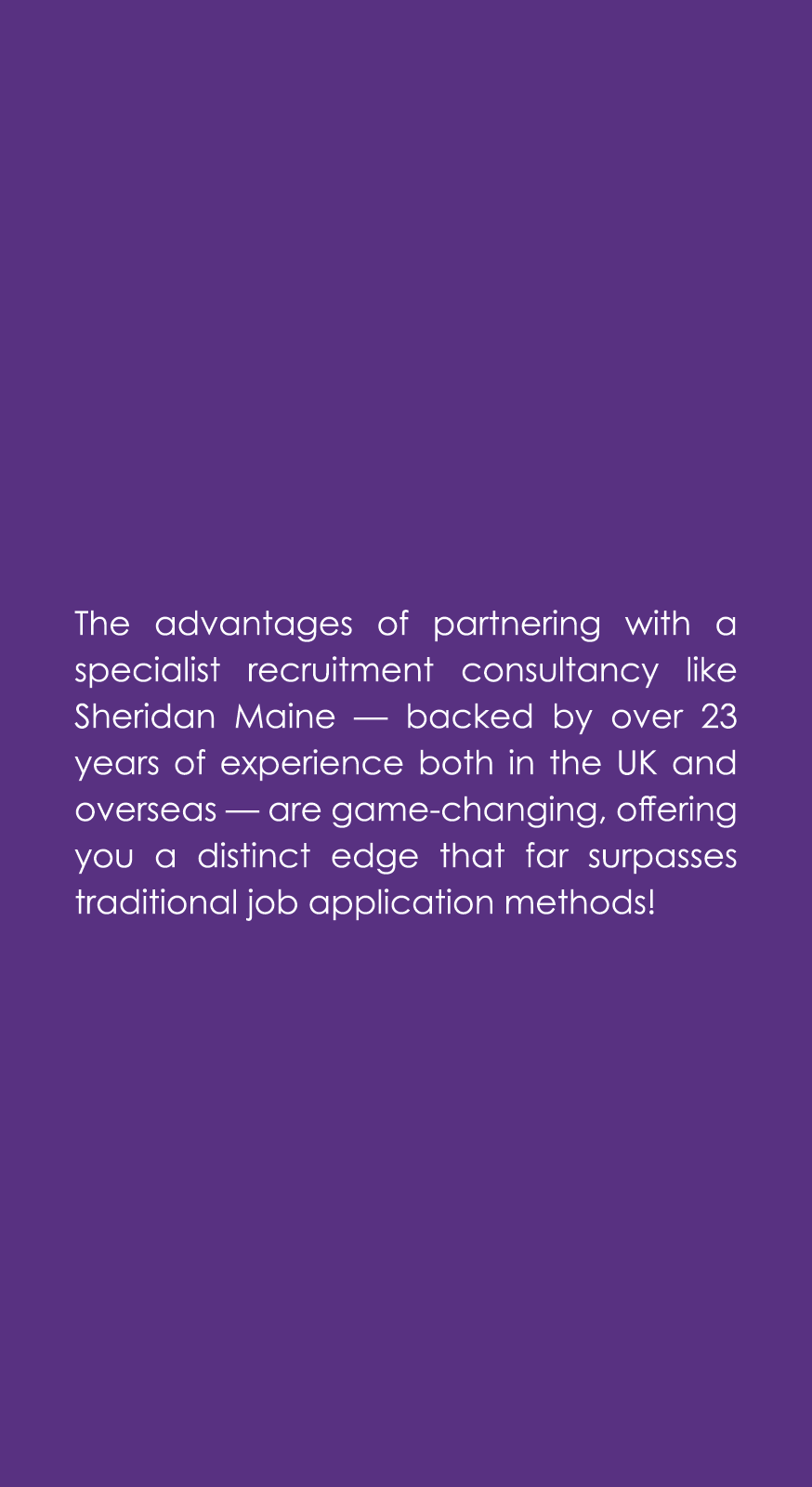 The advantages of partnering with a specialist recruitment consultancy like Sheridan Maine — backed by over 23 years ...