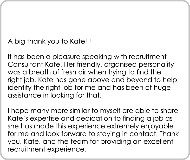 A big thank you to Kate!!! It has been a pleasure speaking with recruitment Consultant Kate. Her friendly, organised...