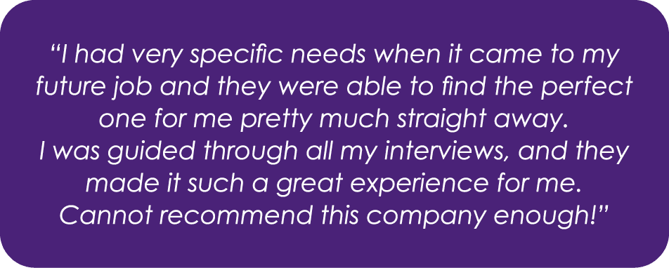 “I had very specific needs when it came to my future job and they were able to find the perfect one for me pretty muc...