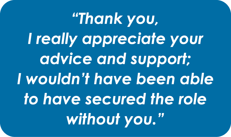 “Thank you, I really appreciate your advice and support; I wouldn’t have been able to have secured the role without y...