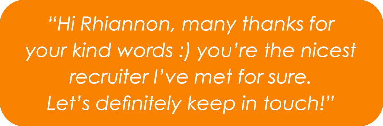 “Hi Rhiannon, many thanks for your kind words :) you’re the nicest recruiter I’ve met for sure. Let’s definitely keep...