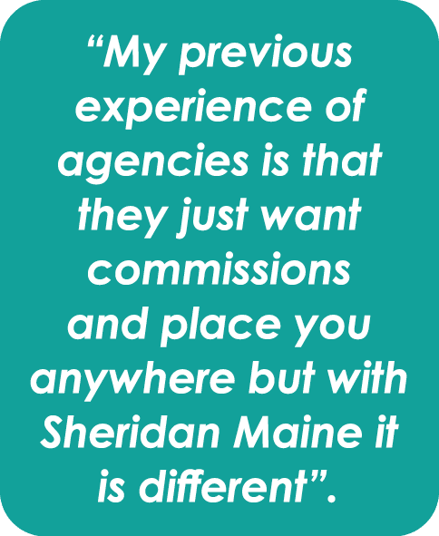 “My previous experience of agencies is that they just want commissions and place you anywhere but with Sheridan Maine...