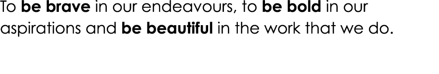 To be brave in our endeavours, to be bold in our aspirations and be beautiful in the work that we do 