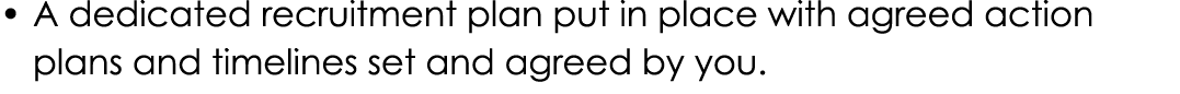    A dedicated recruitment plan put in place with agreed action plans and timelines set and agreed by you 