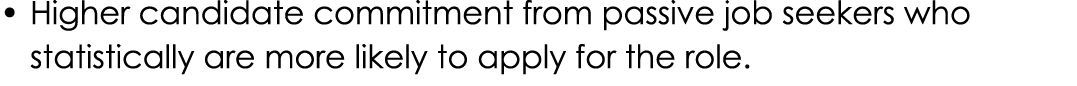    Higher candidate commitment from passive job seekers who statistically are more likely to apply for the role 