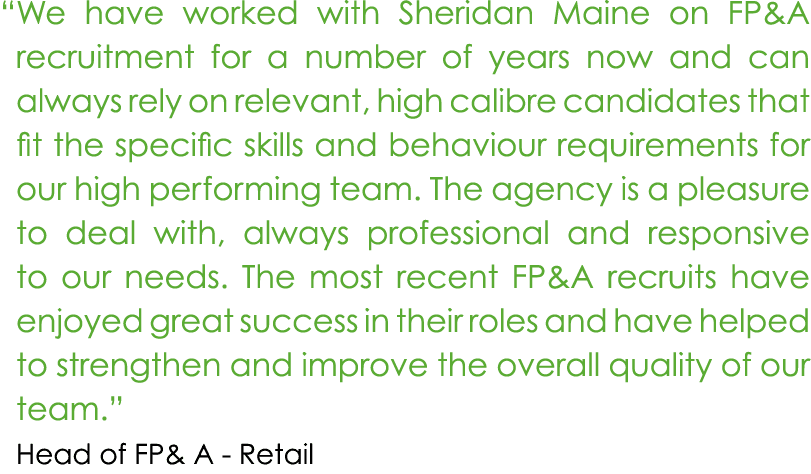 “ We have worked with Sheridan Maine on FP&A recruitment for a number of years now and can always rely on relevant, h...
