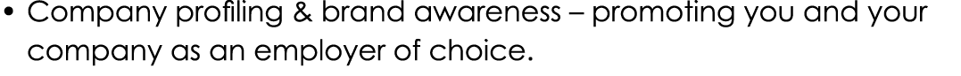 • Company profiling & brand awareness – promoting you and your company as an employer of choice.