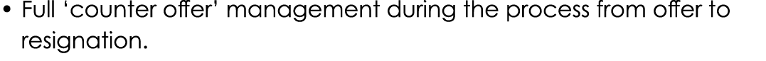 • Full ‘counter offer’ management during the process from offer to resignation.