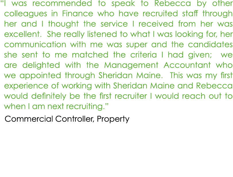 “ I was recommended to speak to Rebecca by other colleagues in Finance who have recruited staff through her and I tho...